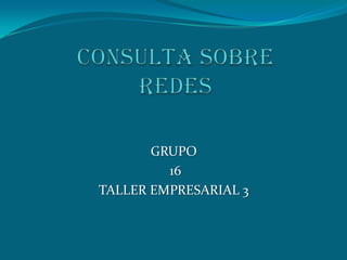 CONSULTA SOBRE REDES  GRUPO  16  TALLER EMPRESARIAL 3 