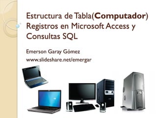 Estructura de Tabla(Computador)
Registros en Microsoft Access y
Consultas SQL
Emerson E. Garay Gómez
www.slideshare.net/emergar

 