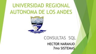 UNIVERSIDAD REGIONAL
AUTONOMA DE LOS ANDES
CONSULTAS SQL
HECTOR NARANJO
7mo SISTEMAS
 