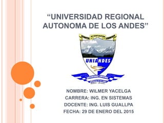 “UNIVERSIDAD REGIONAL
AUTONOMA DE LOS ANDES”
NOMBRE: WILMER YACELGA
CARRERA: ING. EN SISTEMAS
DOCENTE: ING. LUIS GUALLPA
FECHA: 29 DE ENERO DEL 2015
 
