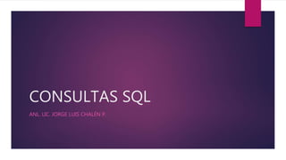 CONSULTAS SQL
ANL. LIC. JORGE LUIS CHALÉN P.
 