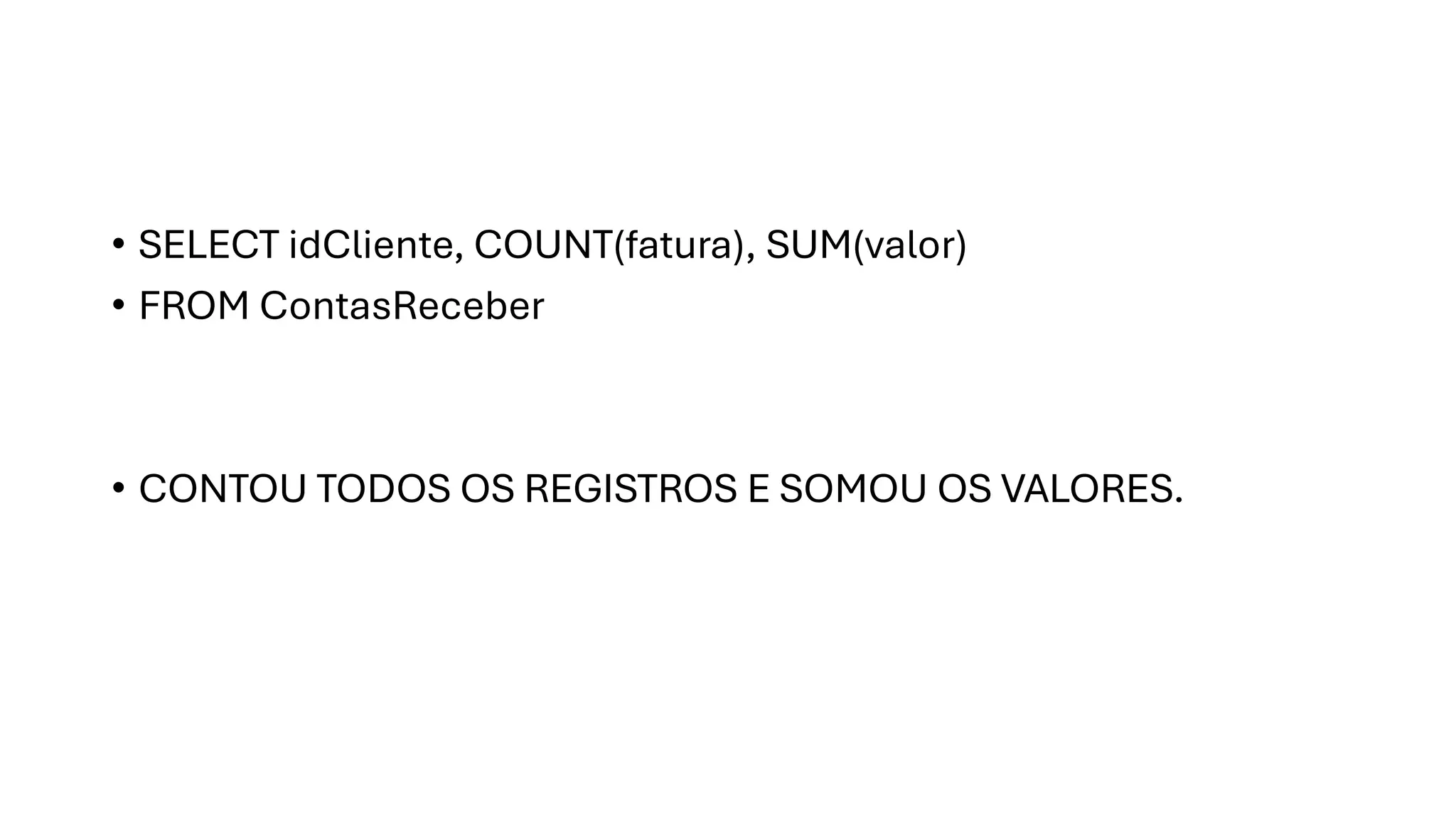• SELECT idCliente, COUNT(fatura), SUM(valor)
• FROM ContasReceber
• CONTOU TODOS OS REGISTROS E SOMOU OS VALORES.
 