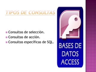  Consultas de selección.
 Consultas de acción.
 Consultas específicas de SQL.
 