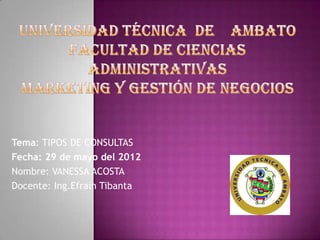 Tema: TIPOS DE CONSULTAS
Fecha: 29 de mayo del 2012
Nombre: VANESSA ACOSTA
Docente: Ing.Efraín Tibanta
 
