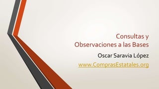 Consultas y
Observaciones a las Bases
Oscar Saravia López
www.ComprasEstatales.org
 