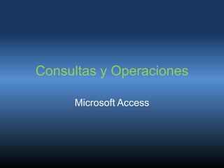 Consultas y Operaciones
Microsoft Access
 