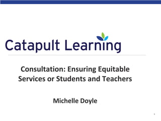 Consultation: Ensuring Equitable
Services or Students and Teachers
Michelle Doyle
1
 