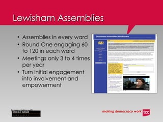 Lewisham Assemblies Assemblies in every ward Round One engaging 60 to 120 in each ward Meetings only 3 to 4 times per year Turn initial engagement into involvement and empowerment 