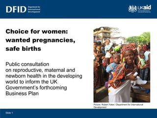 Choice for women:  wanted pregnancies, safe births Public consultation  on reproductive, maternal and newborn health in the developing world to inform the UK Government’s forthcoming  Business Plan Picture: Robert Yates / Department for International Development 