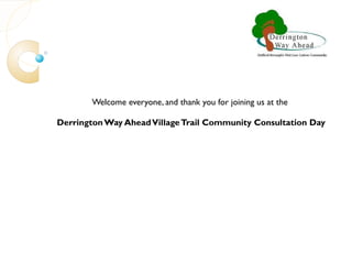 Welcome everyone, and thank you for joining us at the  Derrington Way Ahead Village Trail Community Consultation Day 