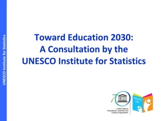 UNESCOInstituteforStatistics
Toward Education 2030:
A Consultation by the
UNESCO Institute for Statistics
 