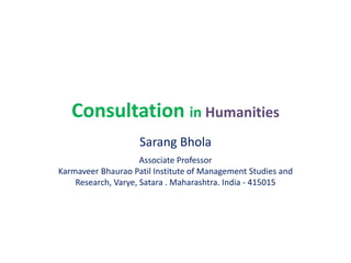 Consultation in Humanities
Sarang Bhola
Associate Professor
Karmaveer Bhaurao Patil Institute of Management Studies and
Research, Varye, Satara . Maharashtra. India - 415015
 