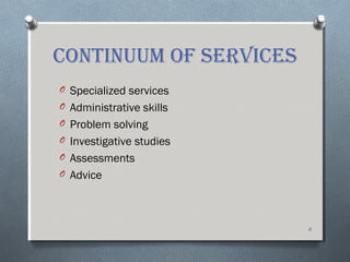 CONTINUUM OF SERVICES
O Specialized services
O Administrative skills
O Problem solving
O Investigative studies
O Assessments
O Advice
6
 