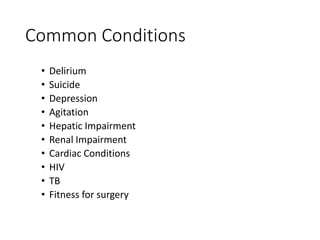 Common Conditions
• Delirium
• Suicide
• Depression
• Agitation
• Hepatic Impairment
• Renal Impairment
• Cardiac Conditions
• HIV
• TB
• Fitness for surgery
 