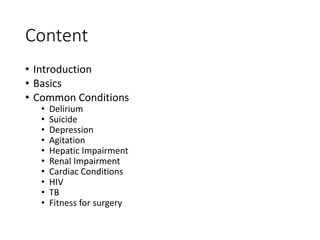 Content
• Introduction
• Basics
• Common Conditions
• Delirium
• Suicide
• Depression
• Agitation
• Hepatic Impairment
• Renal Impairment
• Cardiac Conditions
• HIV
• TB
• Fitness for surgery
 