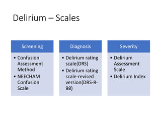 Delirium – Scales
Screening
• Confusion
Assessment
Method
• NEECHAM
Confusion
Scale
Diagnosis
• Delirium rating
scale(DRS)
• Delirium rating
scale-revised
version(DRS-R-
98)
Severity
• Delirium
Assessment
Scale
• Delirium Index
 
