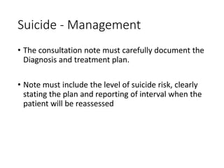 Suicide - Management
• The consultation note must carefully document the
Diagnosis and treatment plan.
• Note must include the level of suicide risk, clearly
stating the plan and reporting of interval when the
patient will be reassessed
 