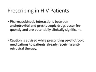 Prescribing in HIV Patients
• Pharmacokinetic interactions between
antiretroviral and psychotropic drugs occur fre-
quently and are potentially clinically significant.
• Caution is advised while prescribing psychotropic
medications to patients already receiving anti-
retroviral therapy.
 