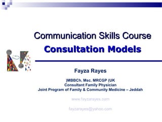 Communication Skills Course
  Consultation Models

                  Fayza Rayes
              (MBBCh. Msc. MRCGP (UK
             Consultant Family Physician
Joint Program of Family & Community Medicine – Jeddah

                www.fayzarayes.com

               fayzarayes@yahoo.com
 