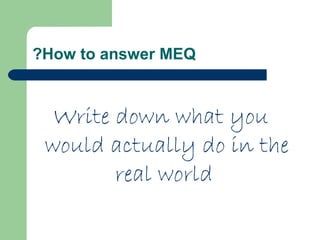 ?How to answer MEQ

Write down what you
would actually do in the
real world

 