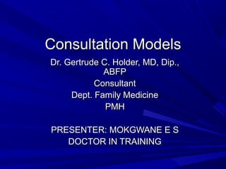 Consultation ModelsConsultation Models
Dr. Gertrude C. Holder, MD, Dip.,Dr. Gertrude C. Holder, MD, Dip.,
ABFPABFP
ConsultantConsultant
Dept. Family MedicineDept. Family Medicine
PMHPMH
PRESENTER: MOKGWANE E SPRESENTER: MOKGWANE E S
DOCTOR IN TRAININGDOCTOR IN TRAINING
 