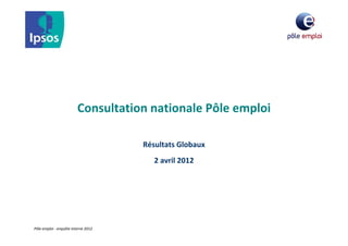 Consultation nationale Pôle emploi

                                     Résultats Globaux
                                        2 avril 2012




Pôle emploi ‐ enquête interne 2012
 