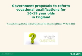 Government proposals to reform
        vocational qualifications for
              16-19 year olds
                in England
A consultation published by the Department for Education (DfE) on 7th March 2013
 