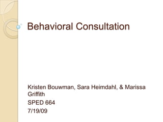 Behavioral Consultation Kristen Bouwman, Sara Heimdahl, & Marissa Griffith SPED 664 7/19/09 