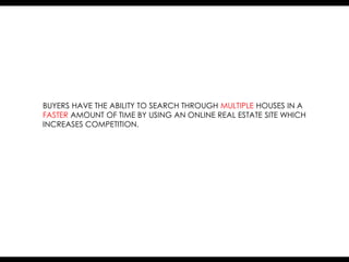 BUYERS HAVE THE ABILITY TO SEARCH THROUGH MULTIPLE HOUSES IN A
FASTER AMOUNT OF TIME BY USING AN ONLINE REAL ESTATE SITE WHICH
INCREASES COMPETITION.
 