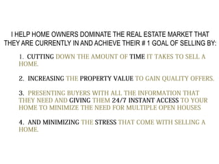 I HELP HOME OWNERS DOMINATE THE REAL ESTATE MARKET THAT
THEY ARE CURRENTLY IN AND ACHIEVE THEIR # 1 GOAL OF SELLING BY:
 