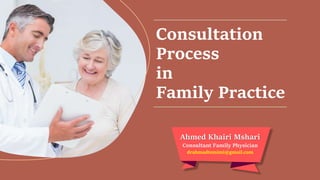 Consultation
Process
in
Family Practice
Ahmed Khairi Mshari
Consultant Family Physician
drahmadtemimi@gmail.com
 