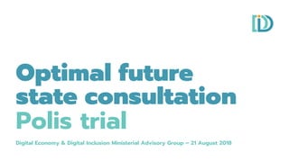 Digital Economy & Digital Inclusion Ministerial Advisory Group – 21 August 2018
Optimal future
state consultation
Polis trial
 
