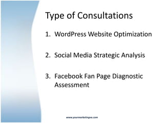 Type of Consultations
1. WordPress Website Optimization

2. Social Media Strategic Analysis

3. Facebook Fan Page Diagnostic
   Assessment



       www.yourmarketingva.com
 