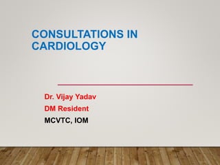 CONSULTATIONS IN
CARDIOLOGY
Dr. Vijay Yadav
DM Resident
MCVTC, IOM
 
