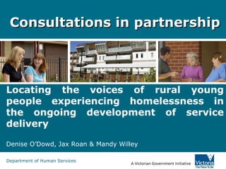 Consultations in partnership Locating the voices of rural young people experiencing homelessness in the ongoing development of service delivery Denise O’Dowd, Jax Roan & Mandy Willey 