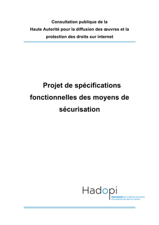 Consultation publique de la
Haute Autorité pour la diffusion des œuvres et la
       protection des droits sur internet




      Projet de spécifications
fonctionnelles des moyens de
              sécurisation
 