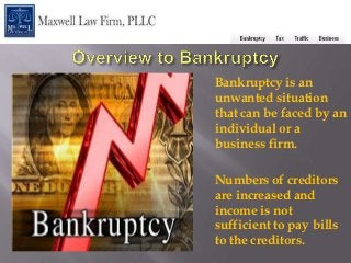 Bankruptcy is an
unwanted situation
that can be faced by an
individual or a
business firm.

Numbers of creditors
are increased and
income is not
sufficient to pay bills
to the creditors.
 