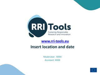 Insert location and date
Moderator: XXXX
Assistant: XXXX
www.rri-tools.eu
 