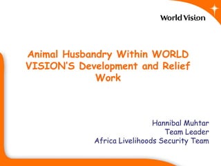 Animal Husbandry Within WORLD
VISION’S Development and Relief
             Work



                             Hannibal Muhtar
                                Team Leader
            Africa Livelihoods Security Team
 