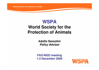 World Society for the Protection of Animals




                                              WSPA
                     World Society for the
                     Protection of Animals

                                     Adolfo Sansolini
                                      Policy Advisor


                                  FAO-NGO meeting
                                  1-2 December 2009
 