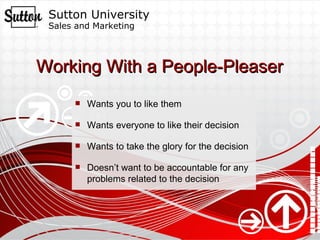 Working With a People-Pleaser Wants you to like them Wants everyone to like their decision Wants to take the glory for the decision Doesn’t want to be accountable for any problems related to the decision 