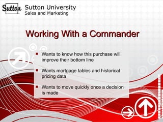 Working With a Commander Wants to know how this purchase will improve their bottom line Wants mortgage tables and historical pricing data Wants to move quickly once a decision is made 