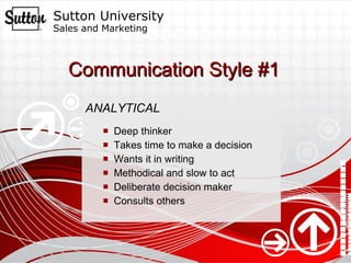 Communication Style #1 ANALYTICAL Deep thinker Takes time to make a decision  Wants it in writing  Methodical and slow to act Deliberate decision maker  Consults others 