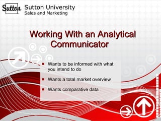 Working With an Analytical Communicator Wants to be informed with what you intend to do  Wants a total market overview Wants comparative data 