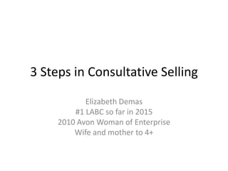 3 Steps in Consultative Selling
Elizabeth Demas
#1 LABC so far in 2015
2010 Avon Woman of Enterprise
Wife and mother to 4+
 