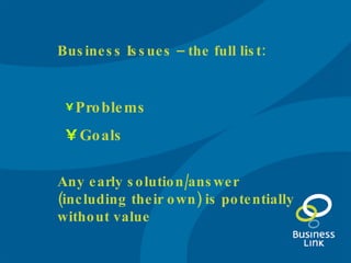 Business Issues – the full list: Problems Goals Any early solution/answer (including their own) is potentially without value 