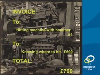 Not INVOICE: To: Hitting machine with hammer.  £1 To: Knowing where to hit.  £699 TOTAL: £700 