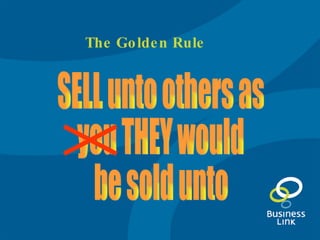 The Golden Rule SELL unto others as you THEY would be sold unto 