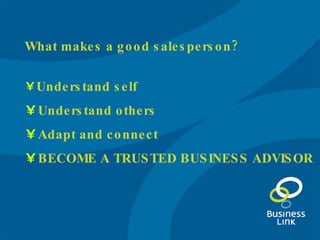 What makes a good salesperson? Understand self Understand others Adapt and connect BECOME A TRUSTED BUSINESS ADVISOR 