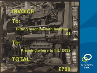 <ul><li>Not </li></ul>INVOICE: To: Hitting machine with hammer.  £1 To: Knowing where to hit.  £699 TOTAL: £700 